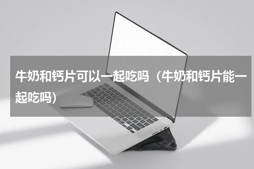 牛奶和钙片可以一起吃吗（牛奶和钙片能一起吃吗）