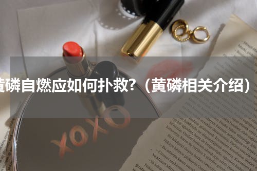 黄磷自燃应如何扑救?（黄磷相关介绍）