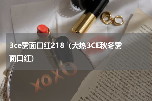 3ce雾面口红218（大热3CE秋冬雾面口红）
