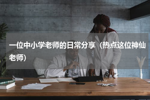 一位中小学老师的日常分享（热点这位神仙老师）