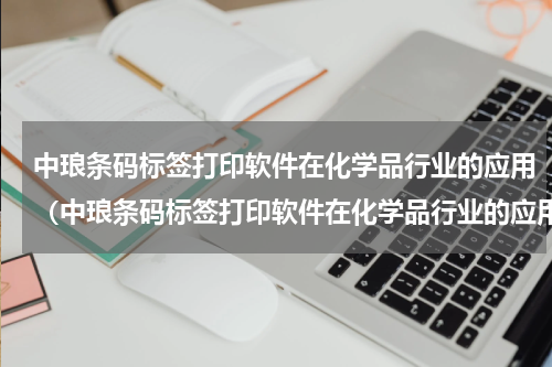 中琅条码标签打印软件在化学品行业的应用（中琅条码标签打印软件在化学品行业的应用）