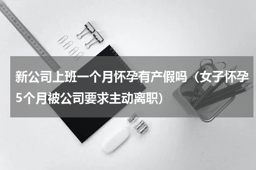 新公司上班一个月怀孕有产假吗（女子怀孕5个月被公司要求主动离职）