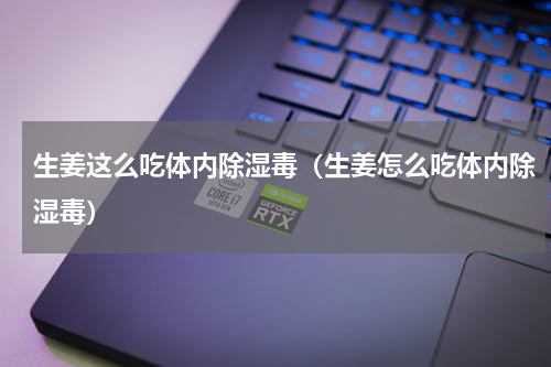 生姜这么吃体内除湿毒（生姜怎么吃体内除湿毒）
