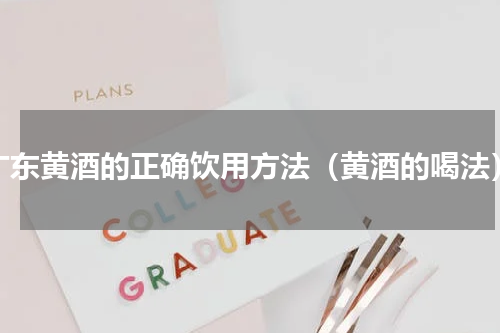 广东黄酒的正确饮用方法（黄酒的喝法）