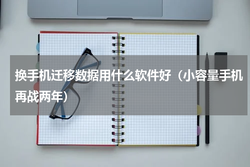 换手机迁移数据用什么软件好（小容量手机再战两年）