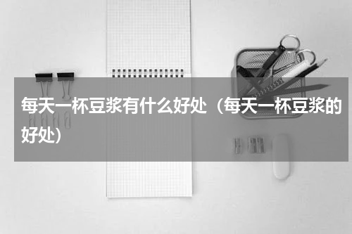 每天一杯豆浆有什么好处（每天一杯豆浆的好处）