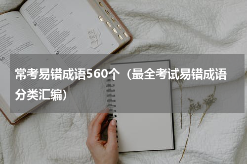 常考易错成语560个（最全考试易错成语分类汇编）