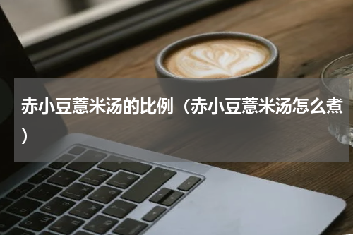 赤小豆薏米汤的比例（赤小豆薏米汤怎么煮）