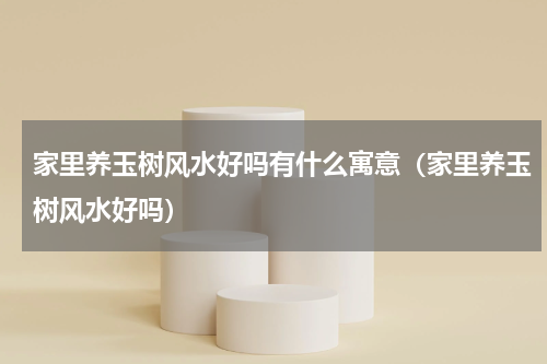 家里养玉树风水好吗有什么寓意（家里养玉树风水好吗）