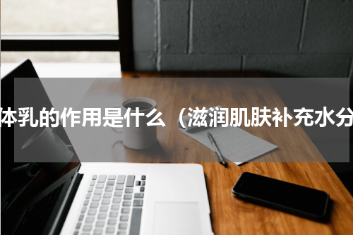 身体乳的作用是什么（滋润肌肤补充水分）