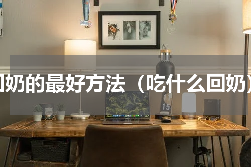 回奶的最好方法（吃什么回奶）