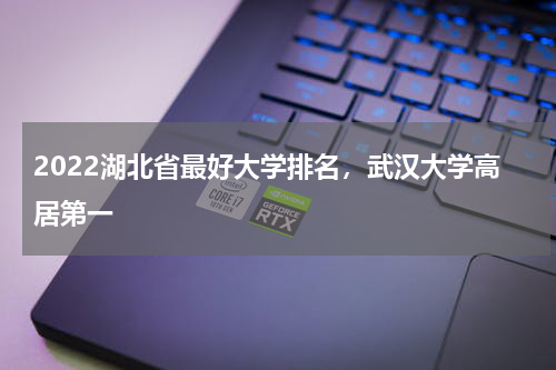 2022湖北省最好大学排名，武汉大学高居第一