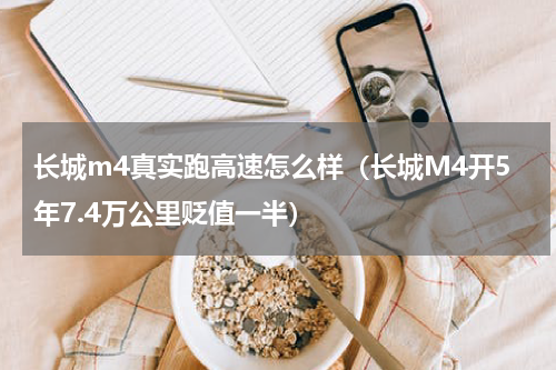 长城m4真实跑高速怎么样（长城M4开5年7.4万公里贬值一半）