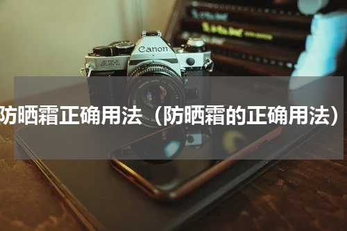 防晒霜正确用法（防晒霜的正确用法）