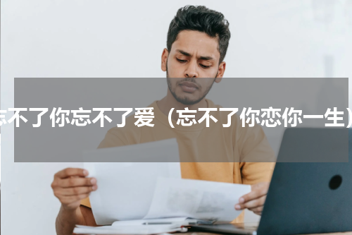 忘不了你忘不了爱（忘不了你恋你一生）