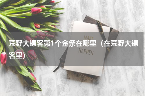 荒野大镖客第1个金条在哪里（在荒野大镖客里）