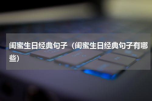 闺蜜生日经典句子（闺蜜生日经典句子有哪些）