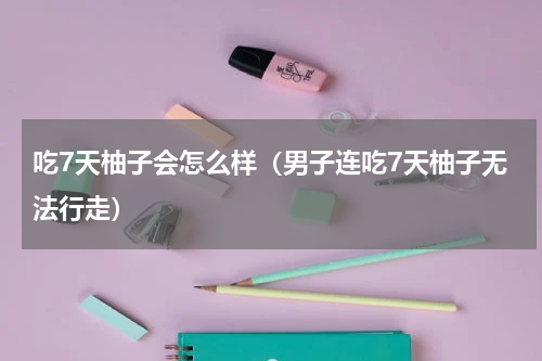 吃7天柚子会怎么样（男子连吃7天柚子无法行走）