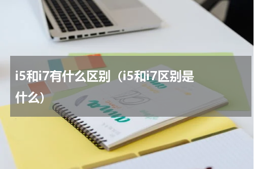 i5和i7有什么区别（i5和i7区别是什么）