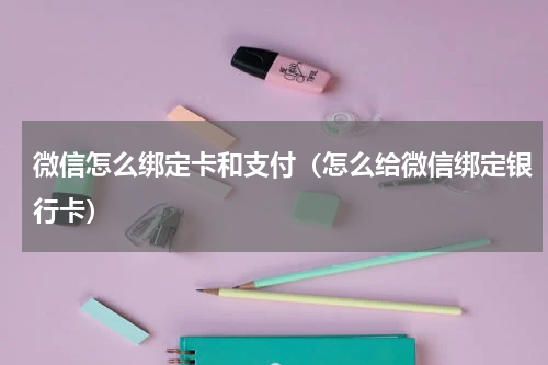 微信怎么绑定卡和支付（怎么给微信绑定银行卡）
