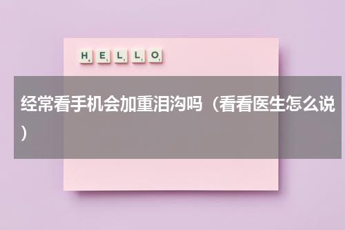 经常看手机会加重泪沟吗（看看医生怎么说）