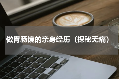 做胃肠镜的亲身经历（探秘无痛）