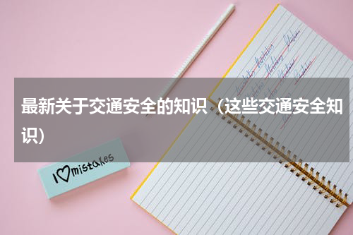 最新关于交通安全的知识（这些交通安全知识）