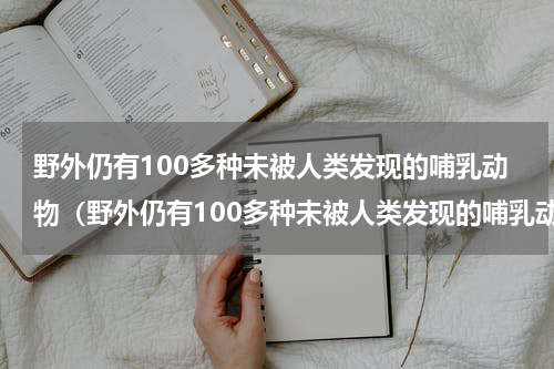 野外仍有100多种未被人类发现的哺乳动物（野外仍有100多种未被人类发现的哺乳动物）