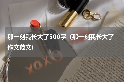 那一刻我长大了500字（那一刻我长大了作文范文）