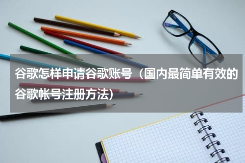 谷歌怎样申请谷歌账号（国内最简单有效的谷歌帐号注册方法）