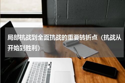 局部抗战到全面抗战的重要转折点（抗战从开始到胜利）
