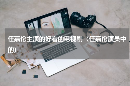 任嘉伦主演的好看的电视剧（任嘉伦演员中的）