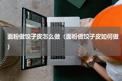 面粉做饺子皮怎么做（面粉做饺子皮如何做）
