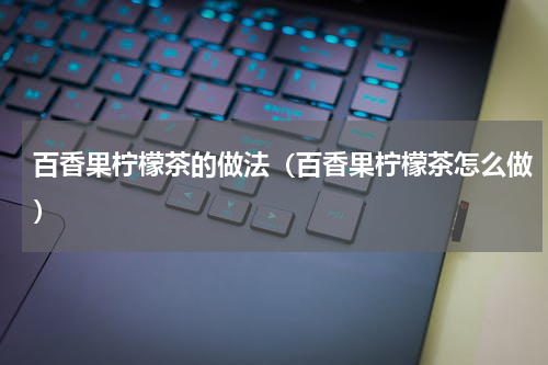 百香果柠檬茶的做法（百香果柠檬茶怎么做）