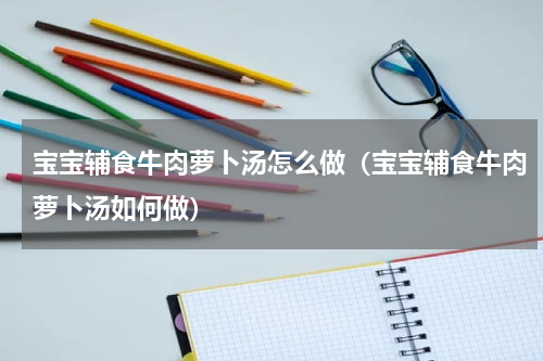 宝宝辅食牛肉萝卜汤怎么做（宝宝辅食牛肉萝卜汤如何做）