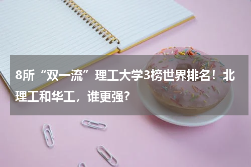 8所“双一流”理工大学3榜世界排名！北理工和华工，谁更强？