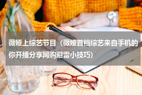 薇娅上综艺节目（薇娅首档综艺来自手机的你开播分享网购避雷小技巧）