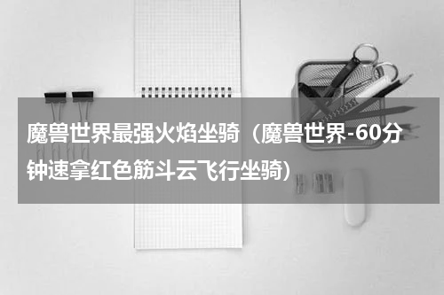 魔兽世界最强火焰坐骑（魔兽世界-60分钟速拿红色筋斗云飞行坐骑）