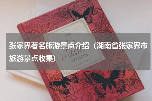 张家界著名旅游景点介绍（湖南省张家界市旅游景点收集）