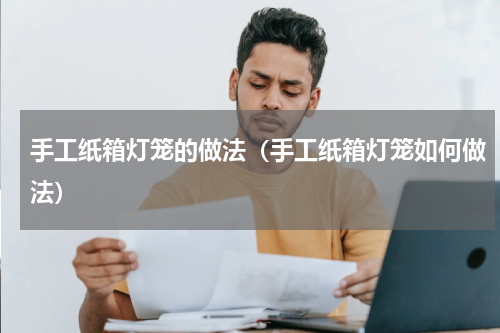 手工纸箱灯笼的做法（手工纸箱灯笼如何做法）