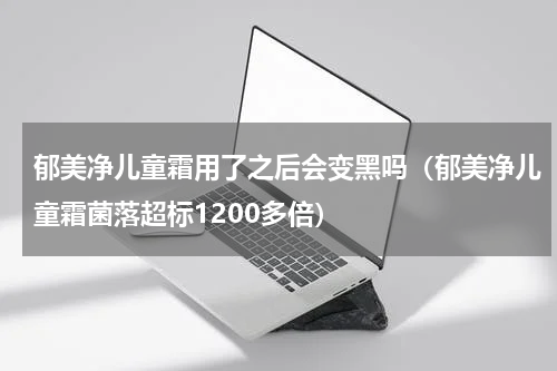 郁美净儿童霜用了之后会变黑吗（郁美净儿童霜菌落超标1200多倍）