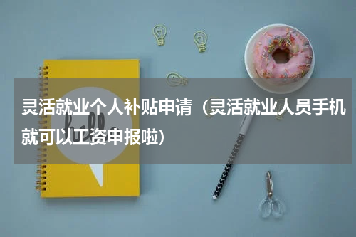 灵活就业个人补贴申请（灵活就业人员手机就可以工资申报啦）
