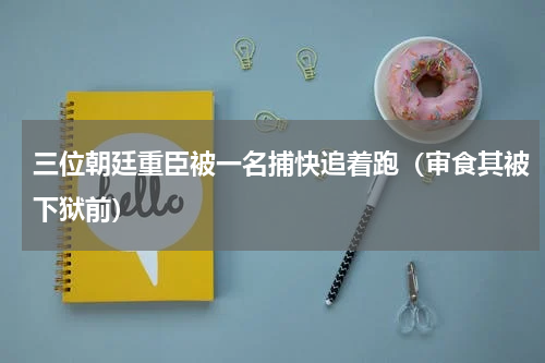 三位朝廷重臣被一名捕快追着跑（审食其被下狱前）