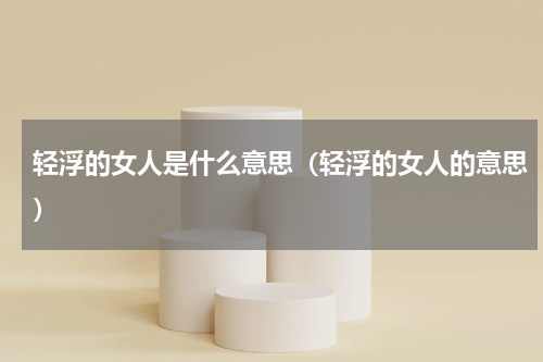 轻浮的女人是什么意思（轻浮的女人的意思）