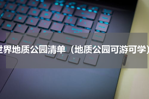 世界地质公园清单（地质公园可游可学）
