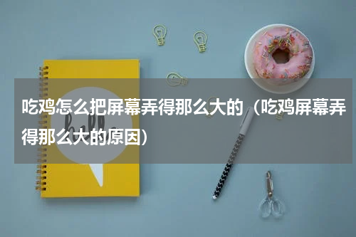 吃鸡怎么把屏幕弄得那么大的（吃鸡屏幕弄得那么大的原因）