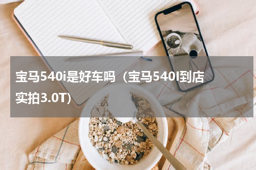 宝马540i是好车吗（宝马540I到店实拍3.0T）