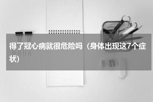 得了冠心病就很危险吗（身体出现这7个症状）