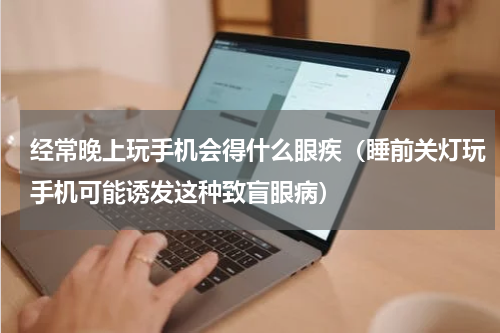 经常晚上玩手机会得什么眼疾（睡前关灯玩手机可能诱发这种致盲眼病）