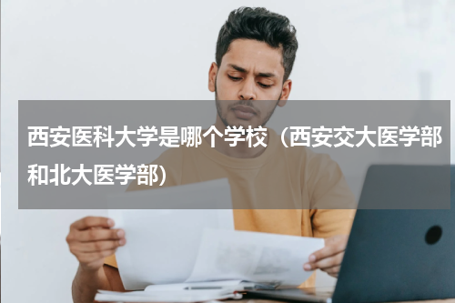 西安医科大学是哪个学校（西安交大医学部和北大医学部）